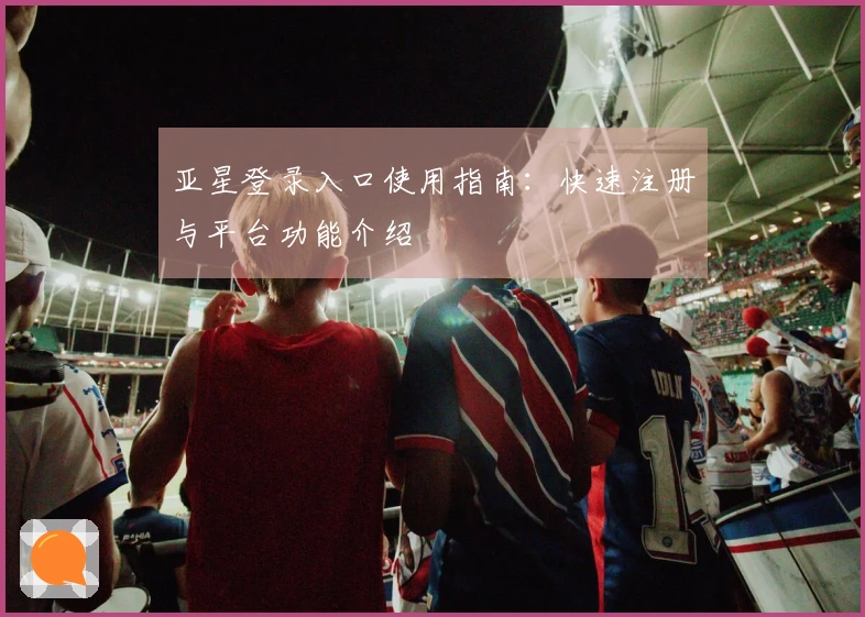 亚星登录入口使用指南：快速注册与平台功能介绍