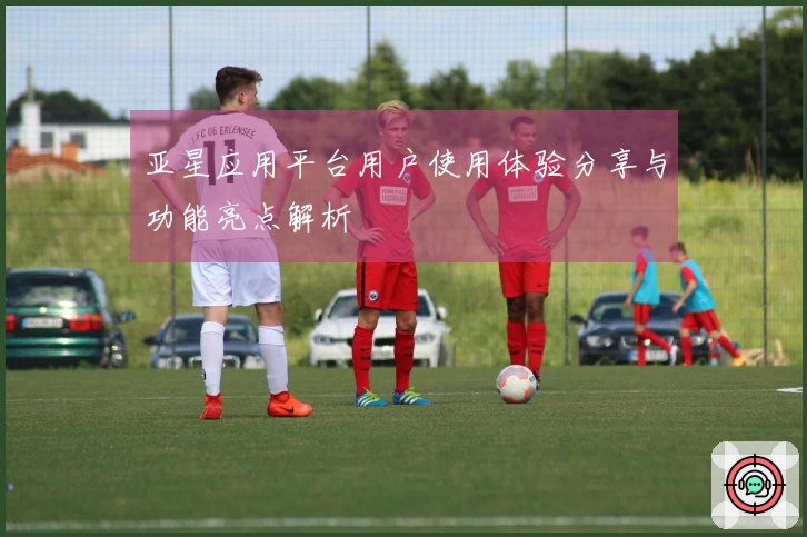 亚星应用平台用户使用体验分享与功能亮点解析