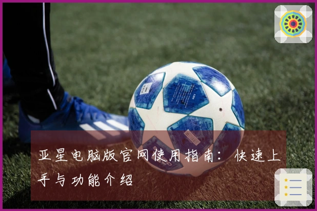亚星电脑版官网使用指南：快速上手与功能介绍