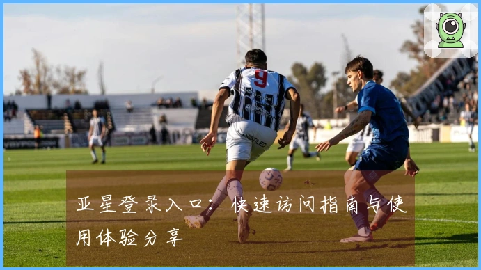 亚星登录入口：快速访问指南与使用体验分享