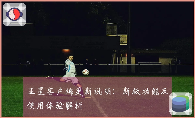亚星客户端更新说明：新版功能及使用体验解析