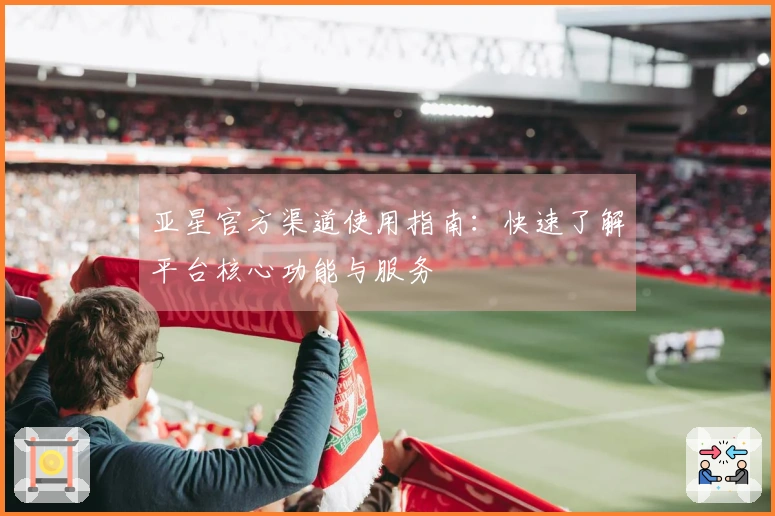 亚星官方渠道使用指南：快速了解平台核心功能与服务