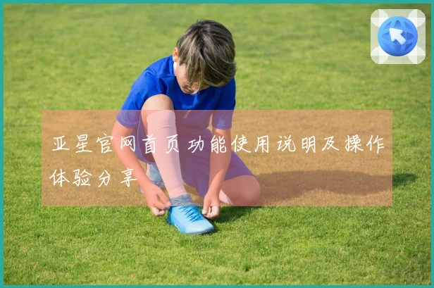 亚星官网首页功能使用说明及操作体验分享
