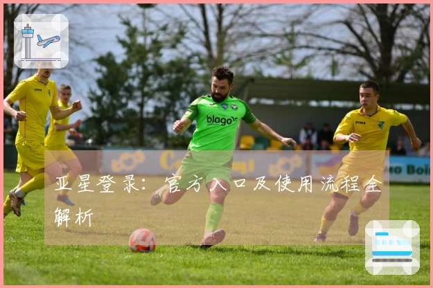 亚星登录：官方入口及使用流程全解析