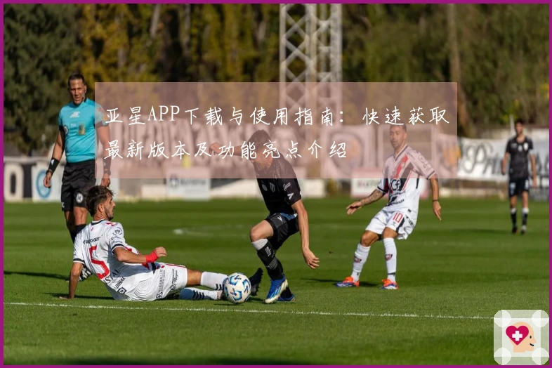 亚星APP下载与使用指南：快速获取最新版本及功能亮点介绍