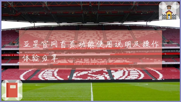 亚星官网首页功能使用说明及操作体验分享