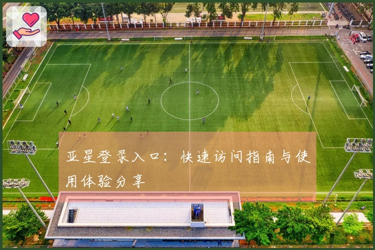 亚星登录入口：快速访问指南与使用体验分享