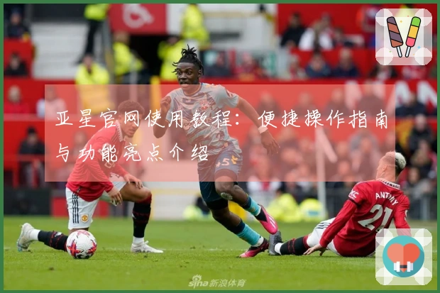 亚星官网使用教程：便捷操作指南与功能亮点介绍