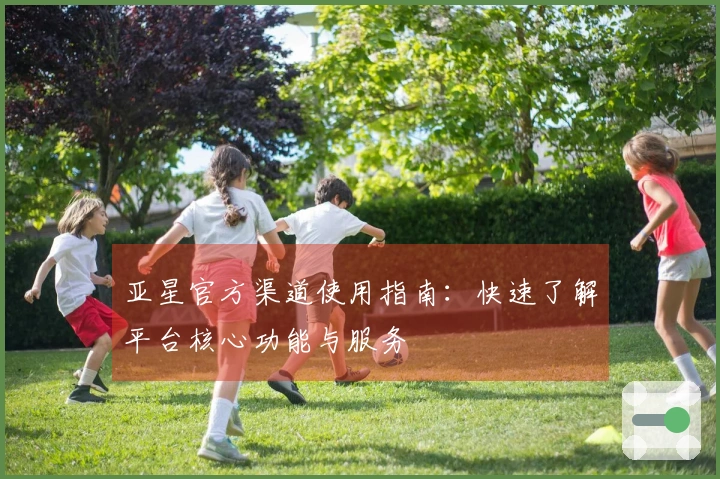 亚星官方渠道使用指南：快速了解平台核心功能与服务