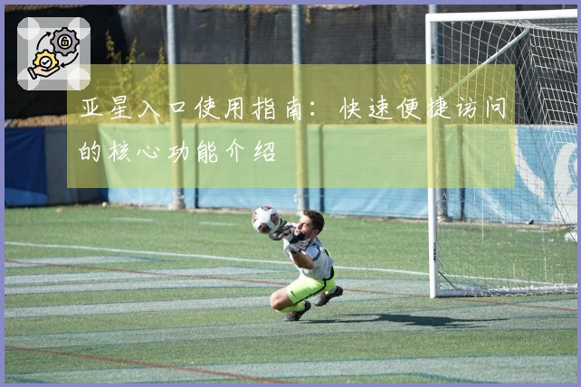 亚星入口使用指南：快速便捷访问的核心功能介绍
