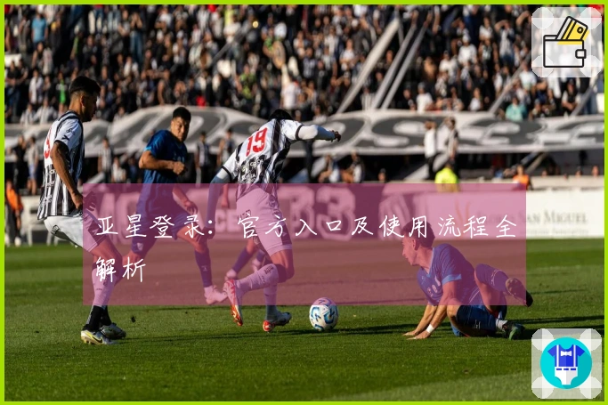 亚星登录：官方入口及使用流程全解析