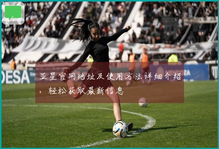 亚星官网地址及使用方法详细介绍，轻松获取最新信息