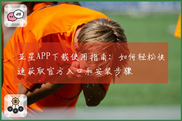 亚星APP下载使用指南：如何轻松快速获取官方入口和安装步骤