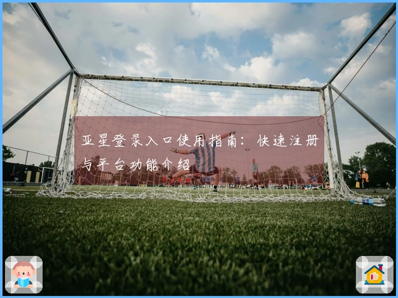 亚星登录入口使用指南：快速注册与平台功能介绍